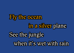 Fly the ocean
in a silver plane

See the jungle

when it's wet with rain