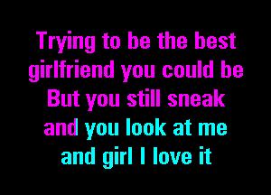 Trying to he the best
girlfriend you could be
But you still sneak
and you look at me
and girl I love it
