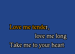 Love me tender,
love me long

Take me to your heart
