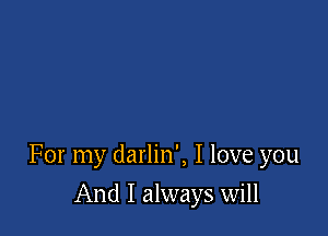 For my darlin', I love you

And I always will