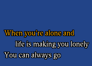 When you're alone and
life is making you lonely

You can always go