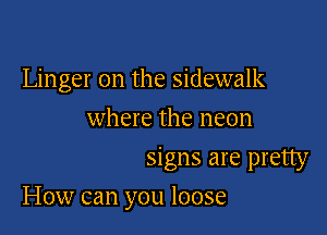 Linger on the sidewalk

where the neon

signs are pretty
How can you loose