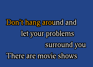 Don't hang around and

let your problems

surround you
There are movie shows