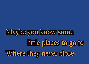 Maybe you know some

little places to go to

Where they never Close