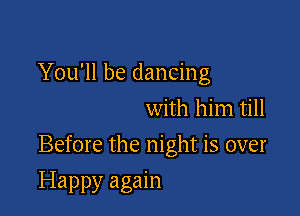 You'll be dancing
with him till

Before the night is over

Happy again