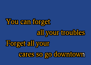 You can forget
all your troubles

Forget all your

cares so go downtown