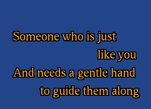 Someone who is just
like you
And needs a gentle hand

to guide them along