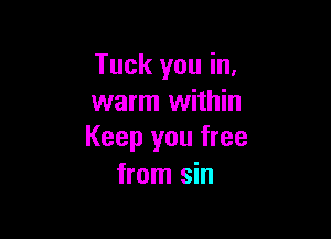 Tuck you in.
warm within

Keep you free
from sin