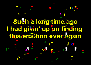 n V Mus,

II

SUEh a Iorig time ago
I hachiVin' up on fm'ding

thjjsaem'dtion everAga-in

4 v

I- 1. J61

.II-f um! I