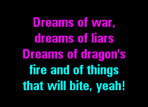 Dreams of war,
dreams of liars

Dreams of dragon's
fire and of things
that will bite, yeah!