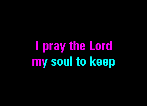 I pray the Lord

my soul to keep