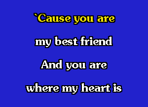 Cause you are
my best friend

And you are

where my heart is