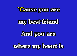 Cause you are
my best friend

And you are

where my heart is