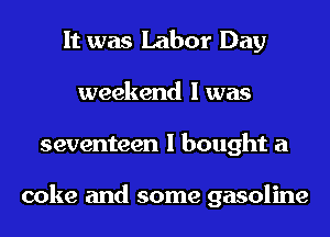 It was Labor Day
weekend I was
seventeen I bought a

coke and some gasoline