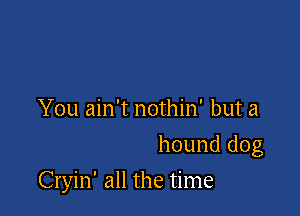 You ain't nothin' but a
hound dog

Cryin' all the time