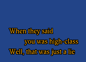 When they said

you was high-class

Well, that was just a lie