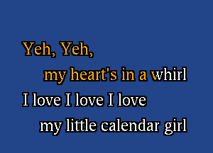 Yeh, Yeh,
my heart's in a whirl
I love I love I love

my little calendar girl