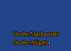 Do the Mash potato
Do the Alligator