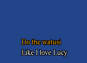 Do the watusi

Like I love Lucy