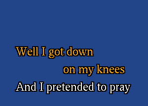 Well I got down
on my knees

And I pretended to pray
