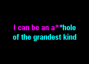 I can be an amhole

of the grandest kind