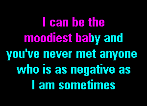 I can he the
moodiest baby and
you've never met anyone
who is as negative as
I am sometimes