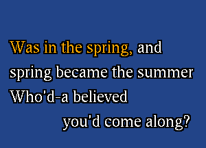 Was in the spring, and
spring became the summer
Who'd-a believed

you'd come along?
