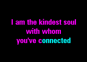 I am the kindest soul

with whom
you've connected