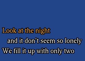 Look at the night
and it don't seem so lonely

We fill it up with only two