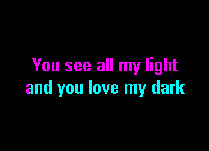 You see all my light

and you love my dark