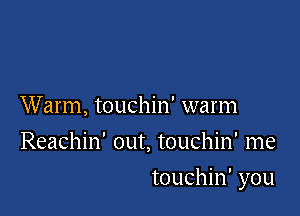Warm, touchin' warm
Reachin' out, touchin' me

touchin' you