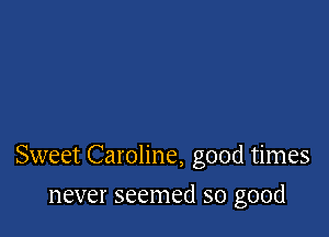 Sweet Caroline, good times

never seemed so good