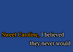 Sweet Caroline, I believed

they never would