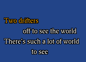 Two drifters
off to see the world

There's such a lot of world

to see