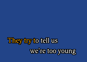 They try to tell us

we're too young