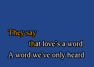 They say
that love's a word

A word we've only heard