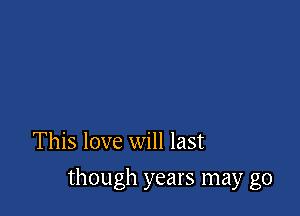 This love will last

though years may go