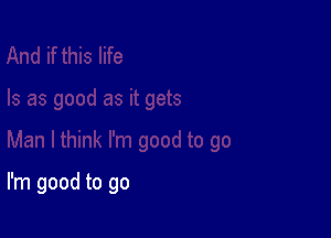 I'm good to go