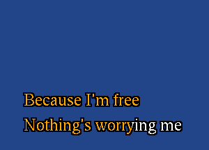 Because I'm free

Nothing's worrying me