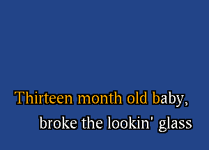 Thirteen month old baby,

broke the lookin' glass