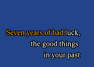 Seven years of bad luck,

the good things
in your past