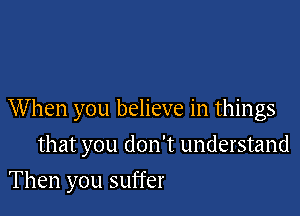 When you believe in things

that you don't understand
Then you suffer