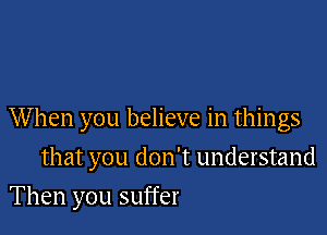 When you believe in things

that you don't understand
Then you suffer