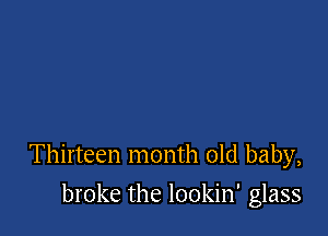 Thirteen month old baby,

broke the lookin' glass