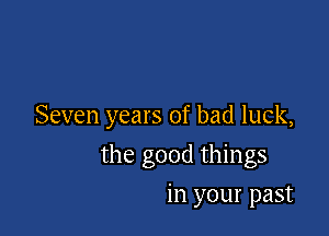 Seven years of bad luck,

the good things
in your past