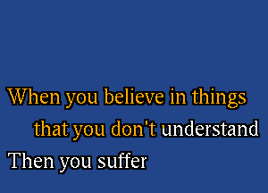 When you believe in things

that you don't understand
Then you suffer