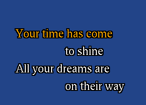 Your time has come
to shine

All your dreams are

on their way