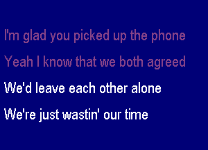 We'd leave each other alone

We're just wastin' our time