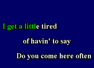 I get a little tired

of havin' to say

Do you come here often