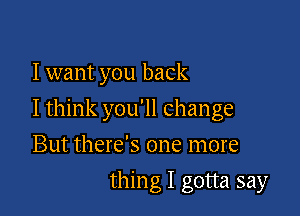 I want you back

Ithink you'll change

But there's one more
thing I gotta say